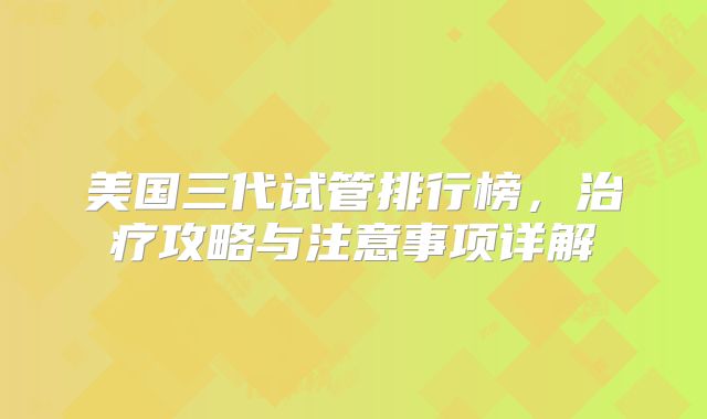 美国三代试管排行榜，治疗攻略与注意事项详解