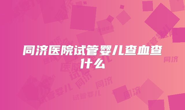 同济医院试管婴儿查血查什么