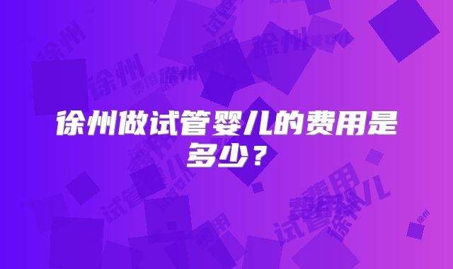 徐州做试管婴儿的费用是多少？