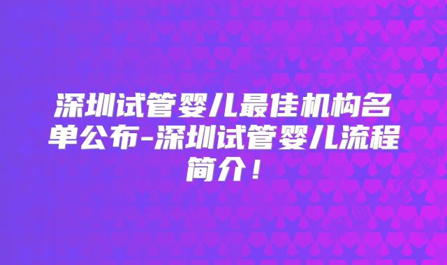 深圳试管婴儿最佳机构名单公布-深圳试管婴儿流程简介！