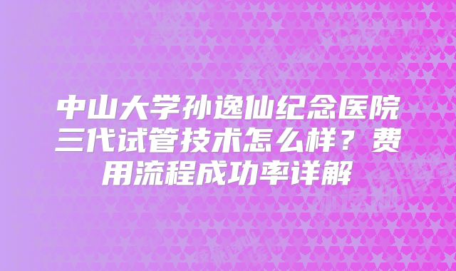 中山大学孙逸仙纪念医院三代试管技术怎么样？费用流程成功率详解