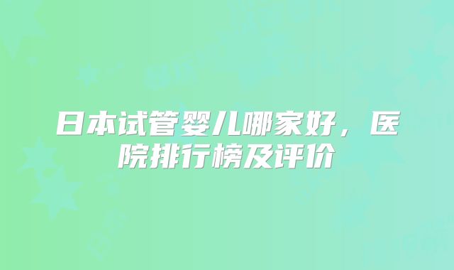 日本试管婴儿哪家好,医院排行榜及评价