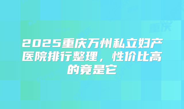 2025重庆万州私立妇产医院排行整理，性价比高的竟是它
