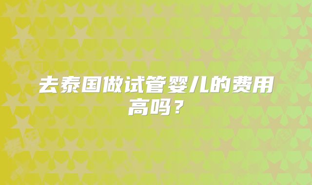 去泰国做试管婴儿的费用高吗?
