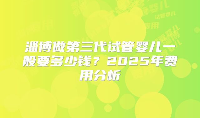淄博做第三代试管婴儿一般要多少钱？2025年费用分析