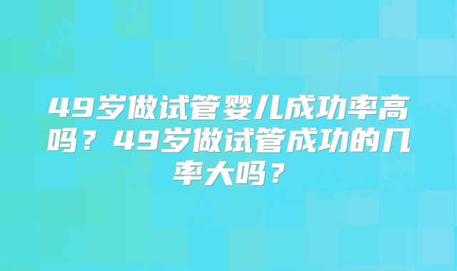 49岁做试管婴儿成功率高吗?49岁做试管成功的几率大吗?