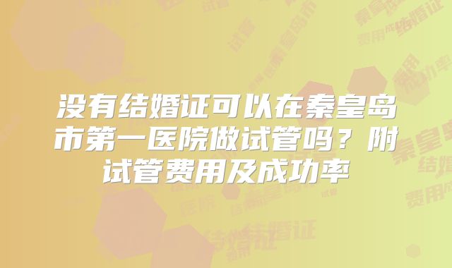没有结婚证可以在秦皇岛市第一医院做试管吗？附试管费用及成功率