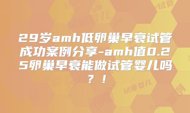 29岁amh低卵巢早衰试管成功案例分享-amh值0.25卵巢早衰能做试管婴儿吗？！