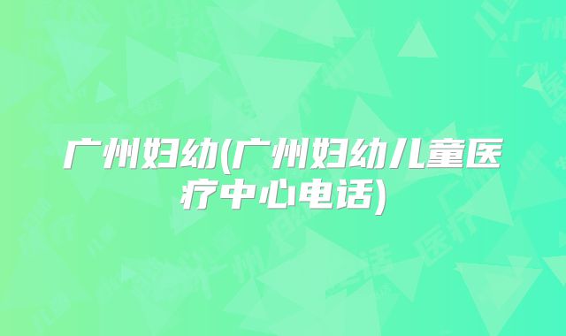 广州妇幼(广州妇幼儿童医疗中心电话)