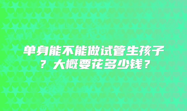 单身能不能做试管生孩子？大概要花多少钱？