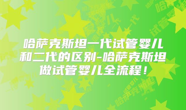 哈萨克斯坦一代试管婴儿和二代的区别-哈萨克斯坦做试管婴儿全流程！