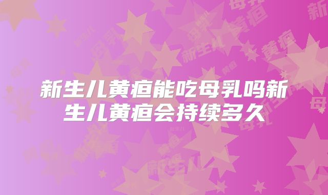 新生儿黄疸能吃母乳吗新生儿黄疸会持续多久
