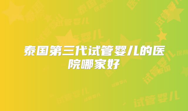 泰国第三代试管婴儿的医院哪家好