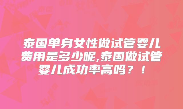 泰国单身女性做试管婴儿费用是多少呢,泰国做试管婴儿成功率高吗？！