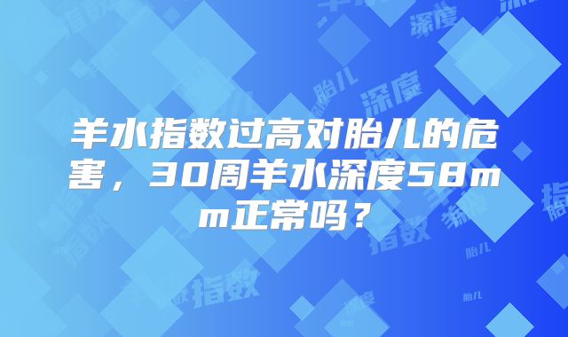 羊水指数过高对胎儿的危害，30周羊水深度58mm正常吗？