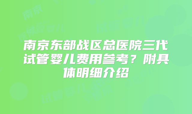南京东部战区总医院三代试管婴儿费用参考？附具体明细介绍