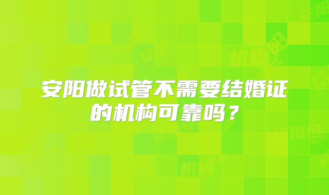 安阳做试管不需要结婚证的机构可靠吗？