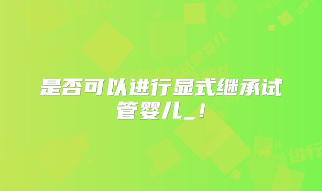 是否可以进行显式继承试管婴儿_！