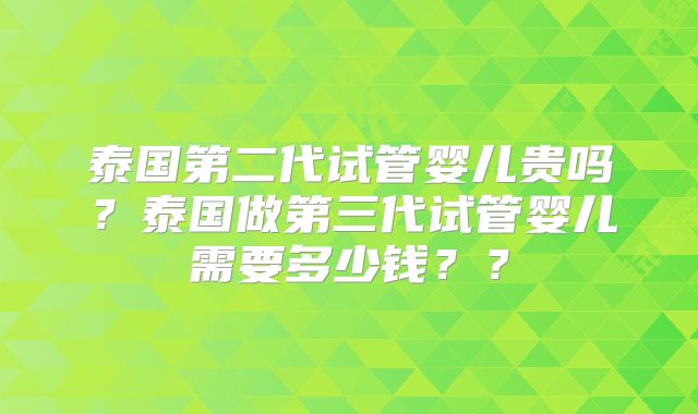 泰国第二代试管婴儿贵吗?泰国做第三代试管婴儿需要多少钱??
