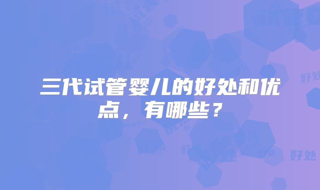 三代试管婴儿的好处和优点，有哪些？