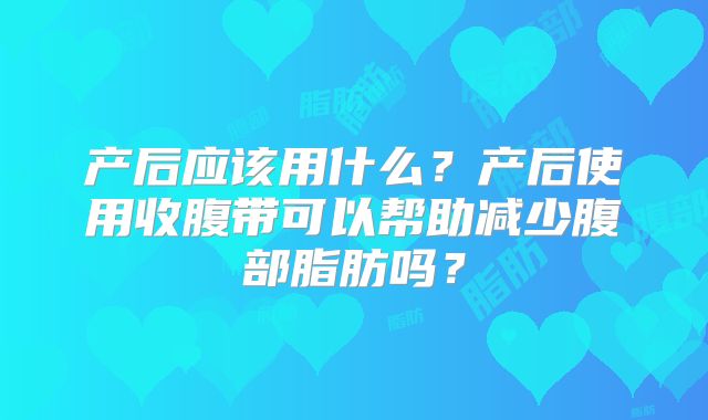 产后应该用什么？产后使用收腹带可以帮助减少腹部脂肪吗？