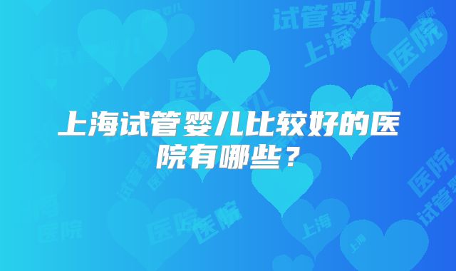 上海试管婴儿比较好的医院有哪些？