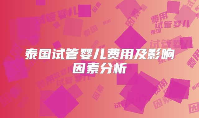 泰国试管婴儿费用及影响因素分析