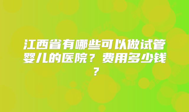 江西省有哪些可以做试管婴儿的医院？费用多少钱？