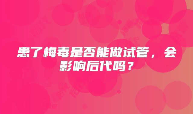 患了梅毒是否能做试管，会影响后代吗？