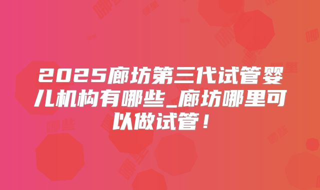 2025廊坊第三代试管婴儿机构有哪些_廊坊哪里可以做试管!