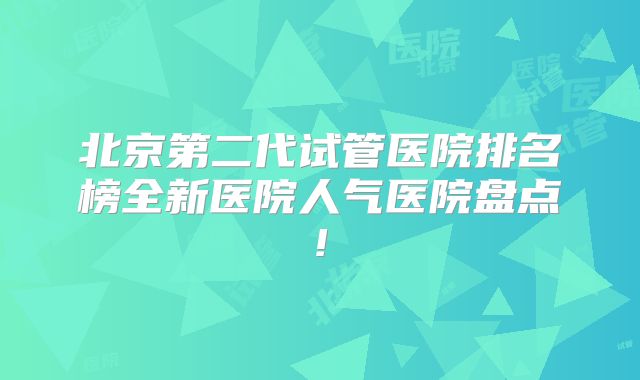 北京第二代试管医院排名榜全新医院人气医院盘点!