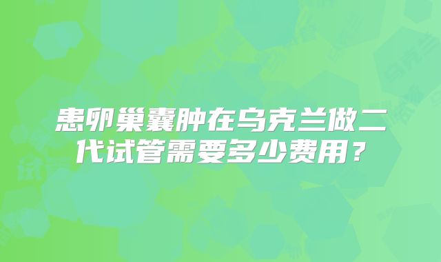 患卵巢囊肿在乌克兰做二代试管需要多少费用？