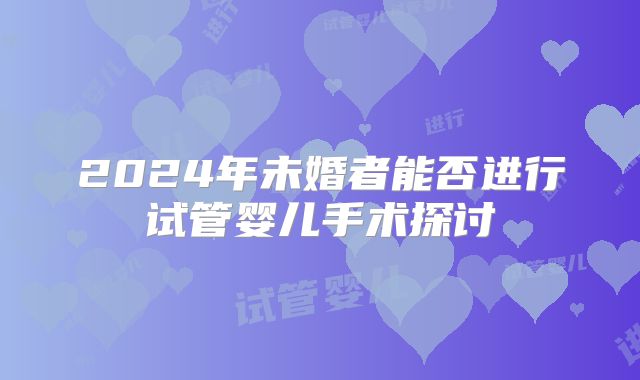 2024年未婚者能否进行试管婴儿手术探讨