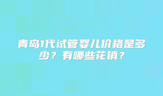 青岛1代试管婴儿价格是多少?有哪些花销?