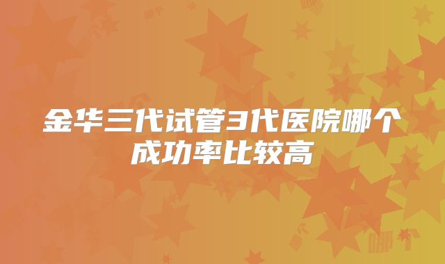 金华三代试管3代医院哪个成功率比较高