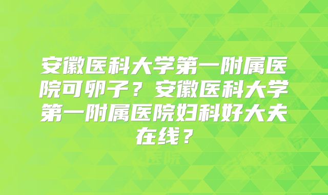 安徽医科大学第一附属医院可卵子？安徽医科大学第一附属医院妇科好大夫在线？