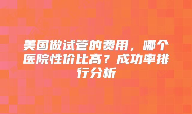 美国做试管的费用，哪个医院性价比高？成功率排行分析