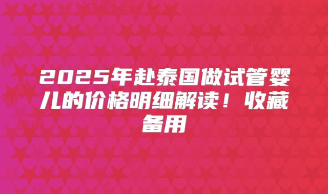 2025年赴泰国做试管婴儿的价格明细解读！收藏备用
