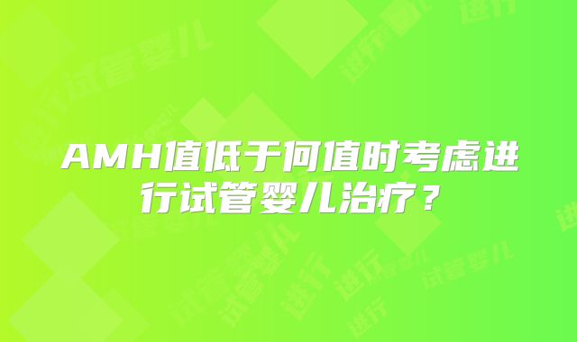 AMH值低于何值时考虑进行试管婴儿治疗？