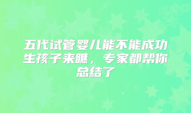 五代试管婴儿能不能成功生孩子来瞧，专家都帮你总结了