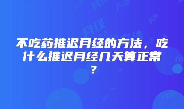 不吃药推迟月经的方法,吃什么推迟月经几天算正常?