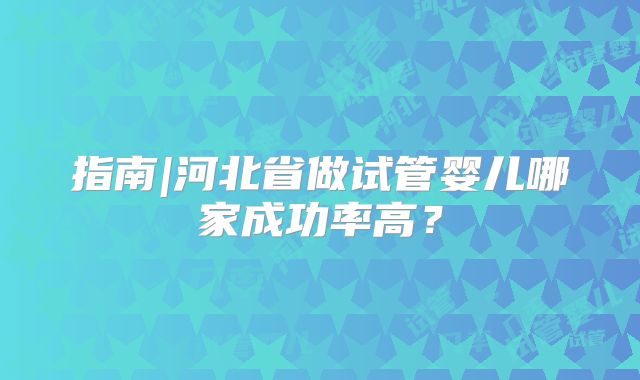 指南|河北省做试管婴儿哪家成功率高？