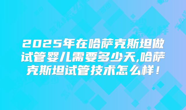 2025年在哈萨克斯坦做试管婴儿需要多少天,哈萨克斯坦试管技术怎么样!
