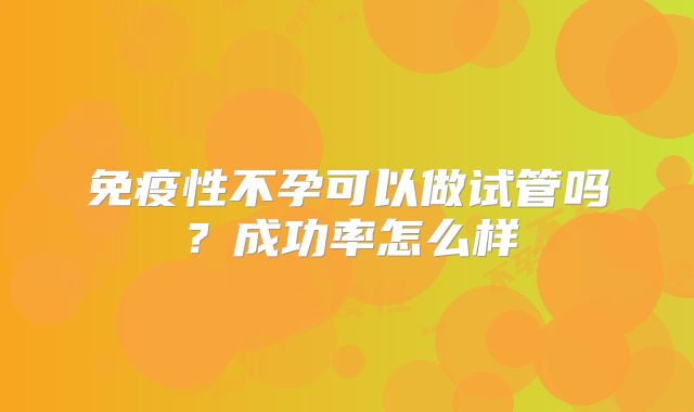 免疫性不孕可以做试管吗？成功率怎么样