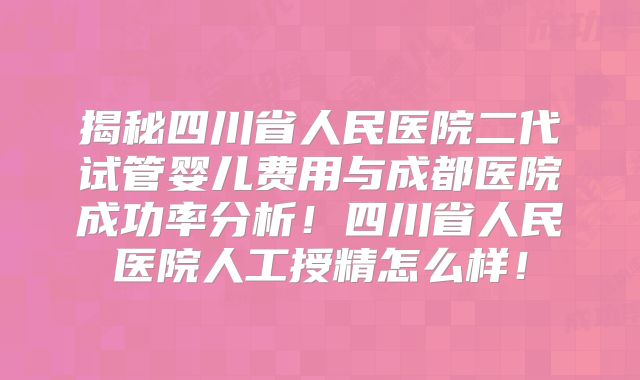 揭秘四川省人民医院二代试管婴儿费用与成都医院成功率分析！四川省人民医院人工授精怎么样！