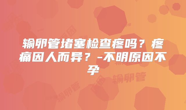 输卵管堵塞检查疼吗？疼痛因人而异？-不明原因不孕