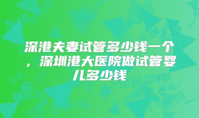 深港夫妻试管多少钱一个,深圳港大医院做试管婴儿多少钱