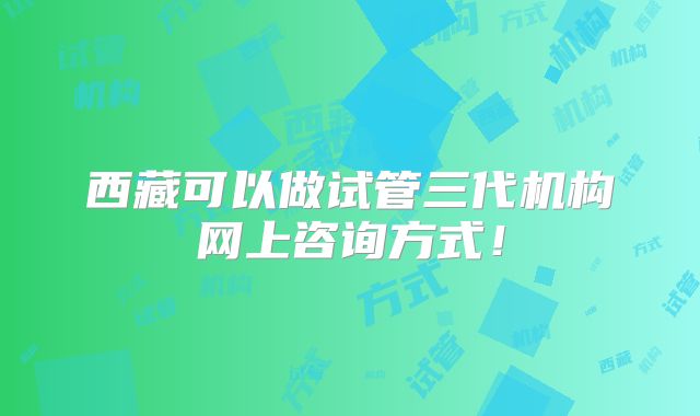 西藏可以做试管三代机构网上咨询方式！