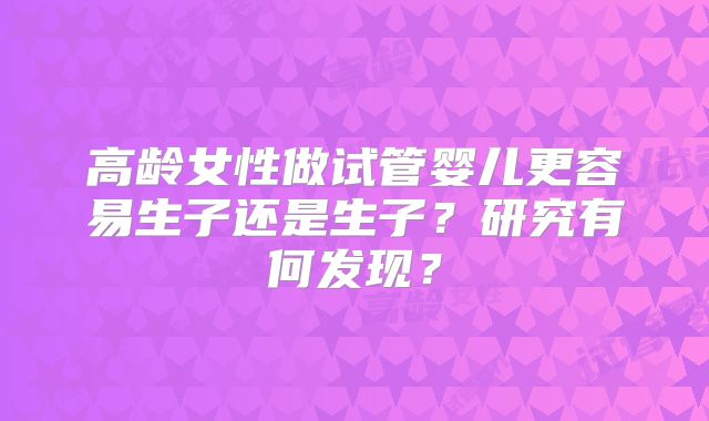 高龄女性做试管婴儿更容易生子还是生子？研究有何发现？