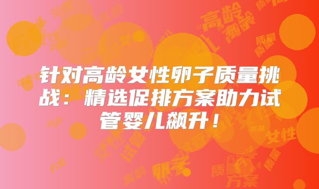 针对高龄女性卵子质量挑战：精选促排方案助力试管婴儿飙升！